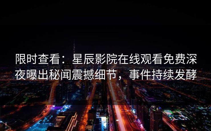 限时查看：星辰影院在线观看免费深夜曝出秘闻震撼细节，事件持续发酵