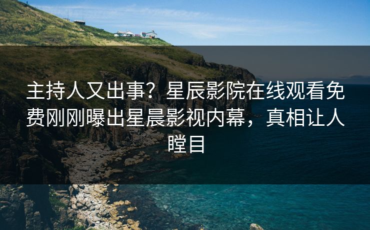 主持人又出事？星辰影院在线观看免费刚刚曝出星晨影视内幕，真相让人瞠目