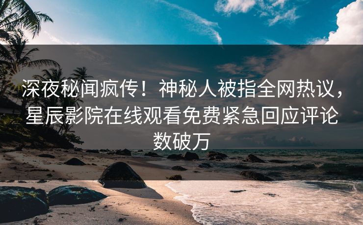 深夜秘闻疯传！神秘人被指全网热议，星辰影院在线观看免费紧急回应评论数破万