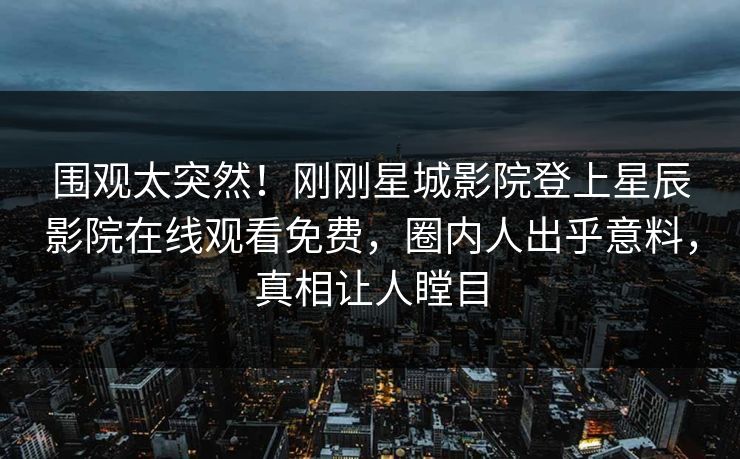 围观太突然！刚刚星城影院登上星辰影院在线观看免费，圈内人出乎意料，真相让人瞠目