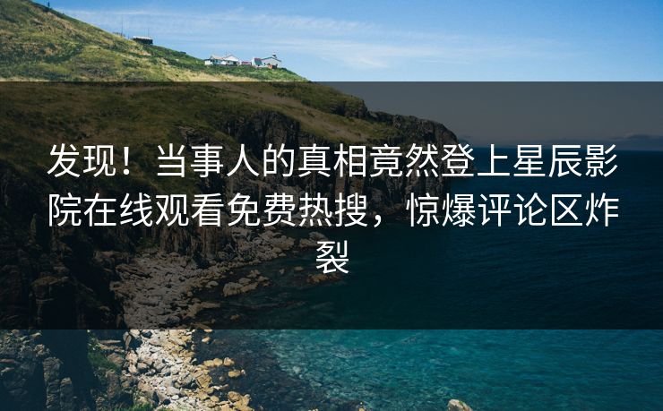 发现！当事人的真相竟然登上星辰影院在线观看免费热搜，惊爆评论区炸裂