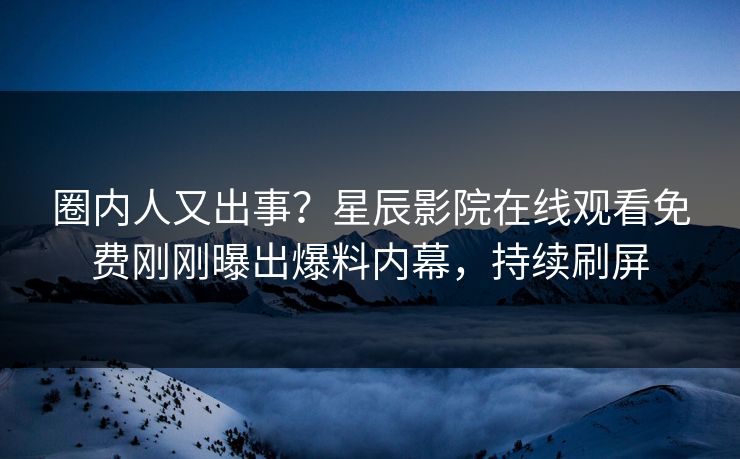 圈内人又出事？星辰影院在线观看免费刚刚曝出爆料内幕，持续刷屏