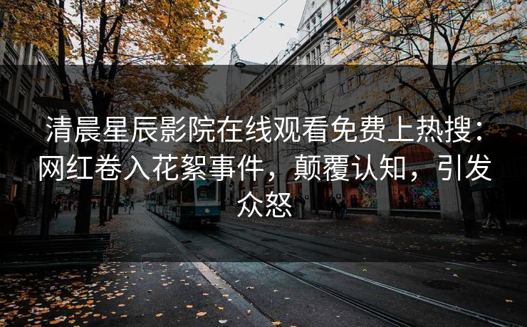 清晨星辰影院在线观看免费上热搜：网红卷入花絮事件，颠覆认知，引发众怒