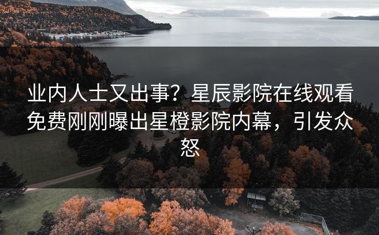 业内人士又出事？星辰影院在线观看免费刚刚曝出星橙影院内幕，引发众怒