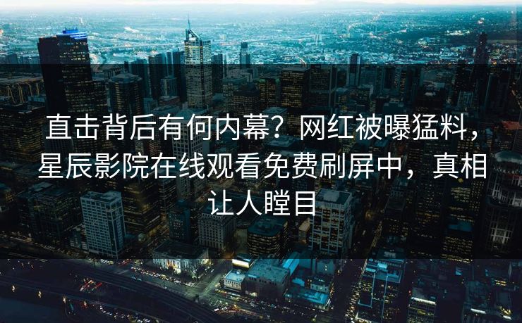 直击背后有何内幕？网红被曝猛料，星辰影院在线观看免费刷屏中，真相让人瞠目