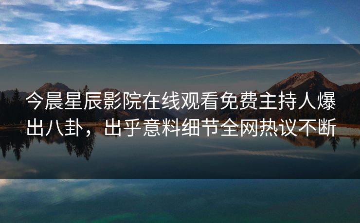 今晨星辰影院在线观看免费主持人爆出八卦，出乎意料细节全网热议不断