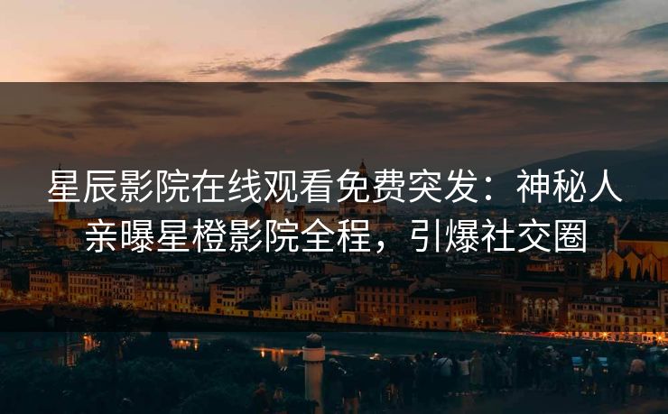 星辰影院在线观看免费突发：神秘人亲曝星橙影院全程，引爆社交圈
