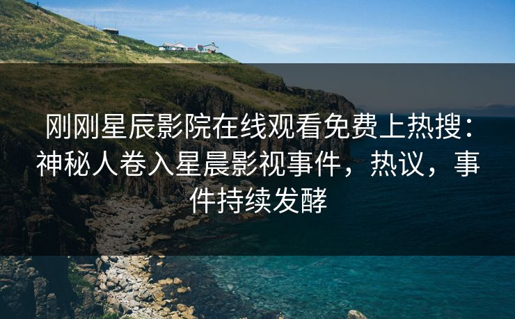 刚刚星辰影院在线观看免费上热搜：神秘人卷入星晨影视事件，热议，事件持续发酵