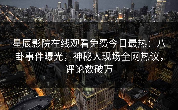 星辰影院在线观看免费今日最热：八卦事件曝光，神秘人现场全网热议，评论数破万