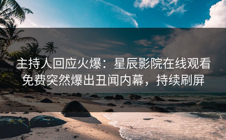 主持人回应火爆：星辰影院在线观看免费突然爆出丑闻内幕，持续刷屏