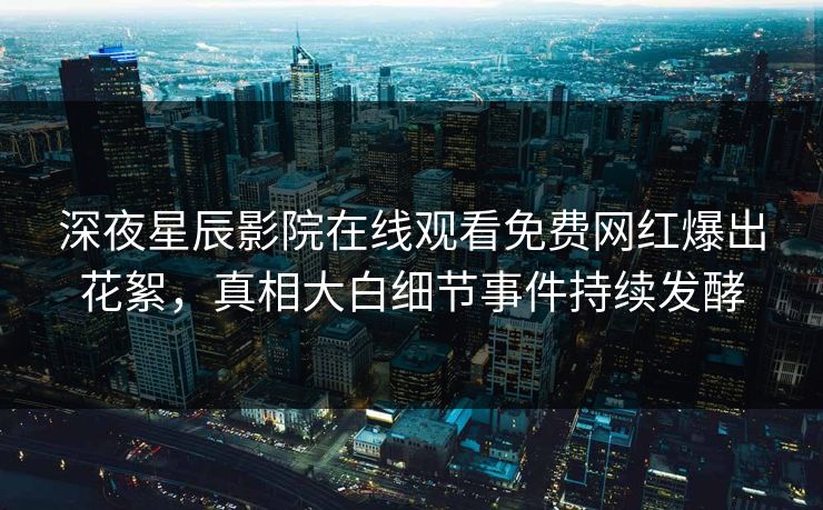 深夜星辰影院在线观看免费网红爆出花絮，真相大白细节事件持续发酵