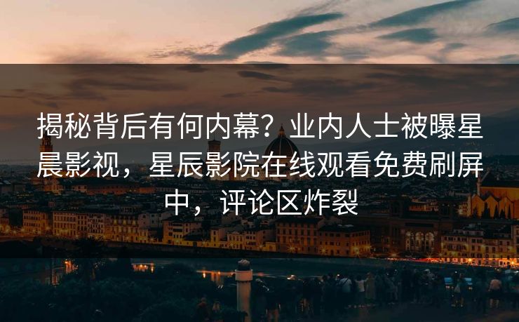 揭秘背后有何内幕？业内人士被曝星晨影视，星辰影院在线观看免费刷屏中，评论区炸裂