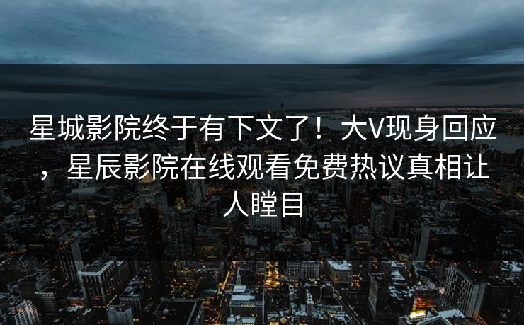 星城影院终于有下文了！大V现身回应，星辰影院在线观看免费热议真相让人瞠目