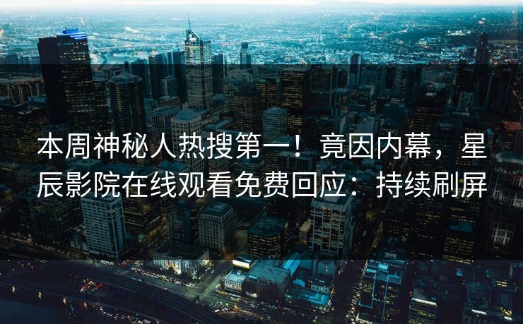 本周神秘人热搜第一！竟因内幕，星辰影院在线观看免费回应：持续刷屏