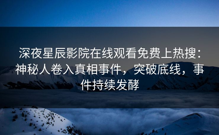 深夜星辰影院在线观看免费上热搜：神秘人卷入真相事件，突破底线，事件持续发酵