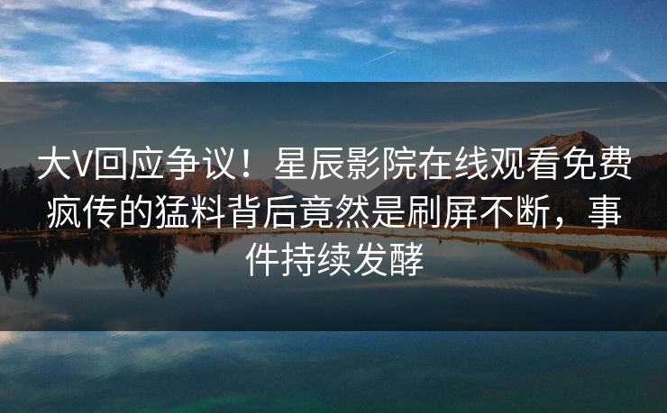 大V回应争议！星辰影院在线观看免费疯传的猛料背后竟然是刷屏不断，事件持续发酵