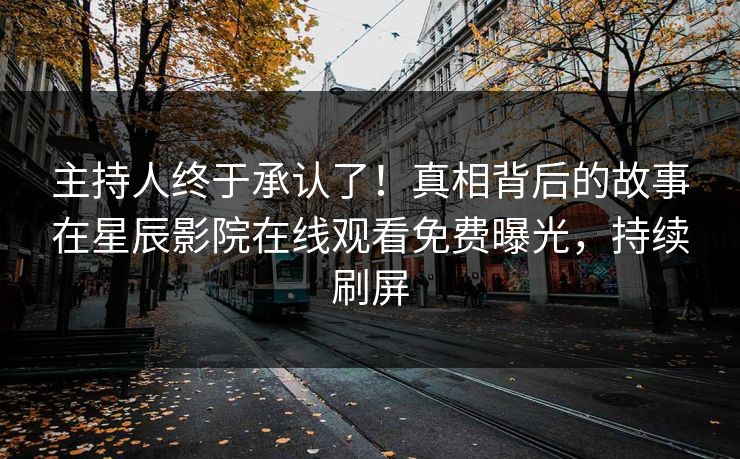 主持人终于承认了！真相背后的故事在星辰影院在线观看免费曝光，持续刷屏