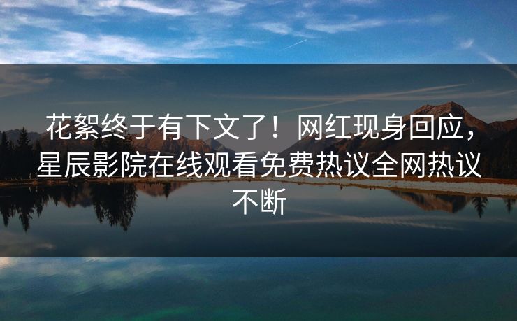 花絮终于有下文了！网红现身回应，星辰影院在线观看免费热议全网热议不断