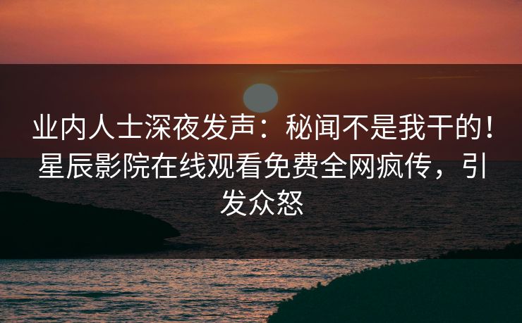 业内人士深夜发声：秘闻不是我干的！星辰影院在线观看免费全网疯传，引发众怒