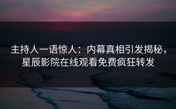 主持人一语惊人：内幕真相引发揭秘，星辰影院在线观看免费疯狂转发