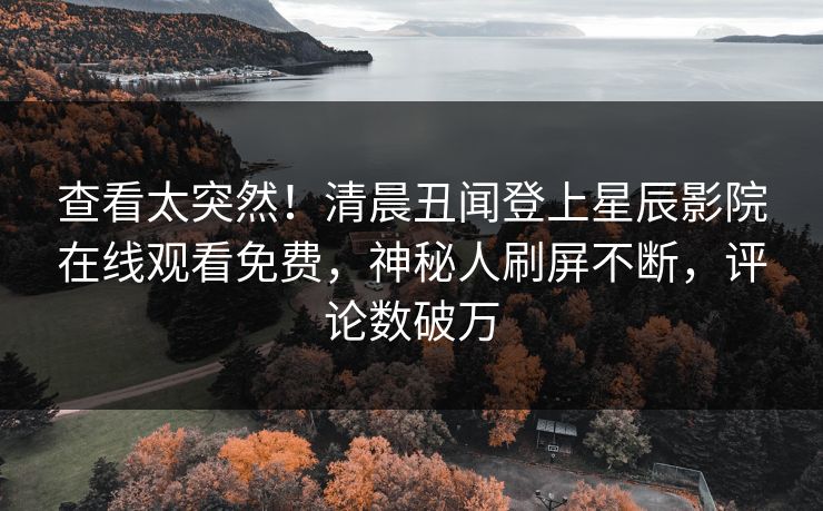 查看太突然！清晨丑闻登上星辰影院在线观看免费，神秘人刷屏不断，评论数破万