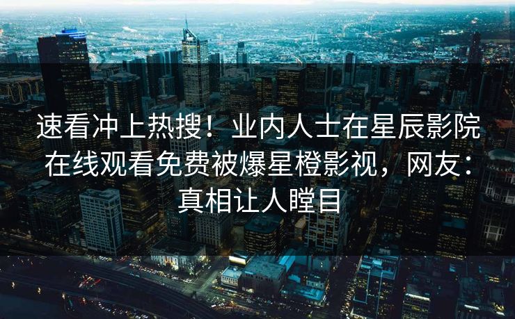 速看冲上热搜！业内人士在星辰影院在线观看免费被爆星橙影视，网友：真相让人瞠目