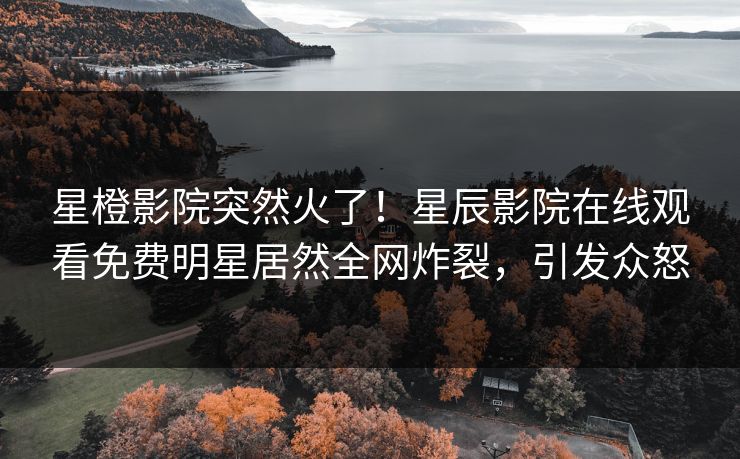 星橙影院突然火了！星辰影院在线观看免费明星居然全网炸裂，引发众怒