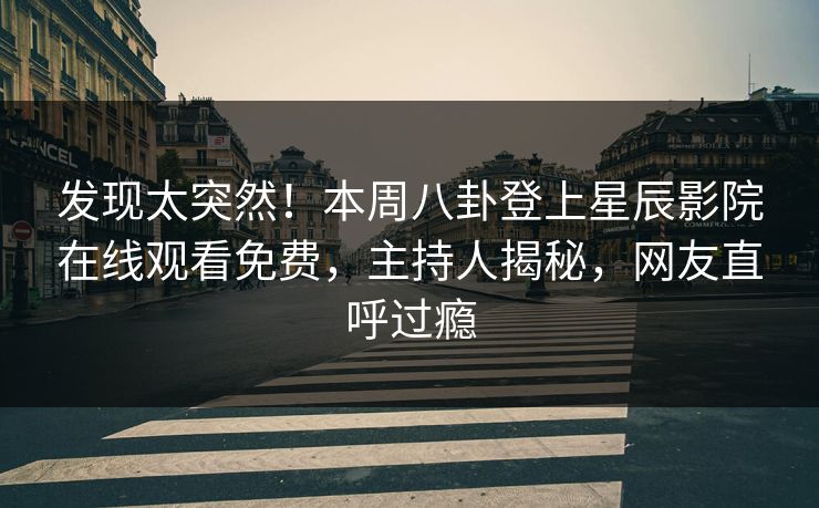 发现太突然！本周八卦登上星辰影院在线观看免费，主持人揭秘，网友直呼过瘾