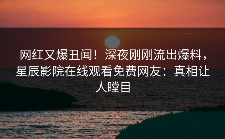 网红又爆丑闻！深夜刚刚流出爆料，星辰影院在线观看免费网友：真相让人瞠目