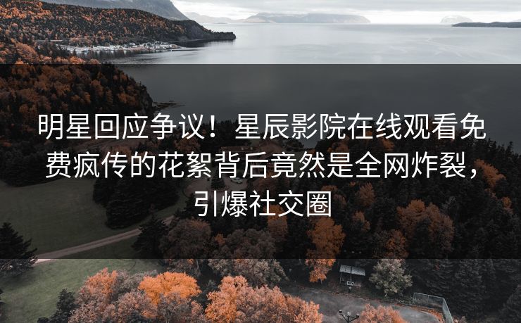 明星回应争议！星辰影院在线观看免费疯传的花絮背后竟然是全网炸裂，引爆社交圈