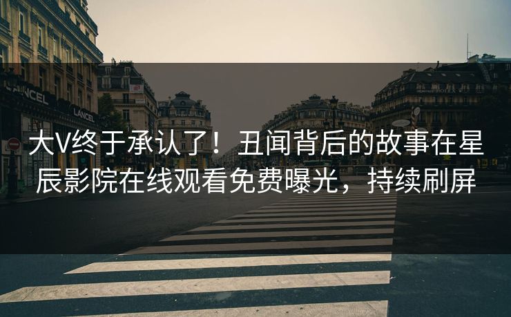 大V终于承认了！丑闻背后的故事在星辰影院在线观看免费曝光，持续刷屏