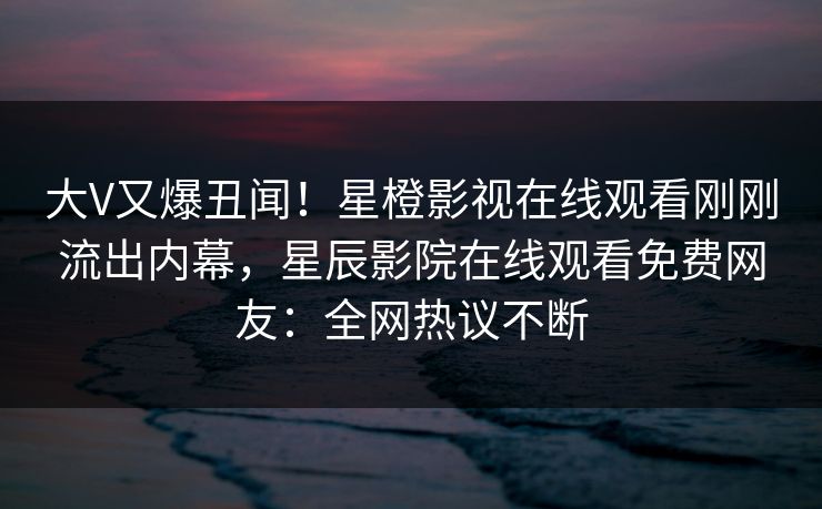 大V又爆丑闻！星橙影视在线观看刚刚流出内幕，星辰影院在线观看免费网友：全网热议不断