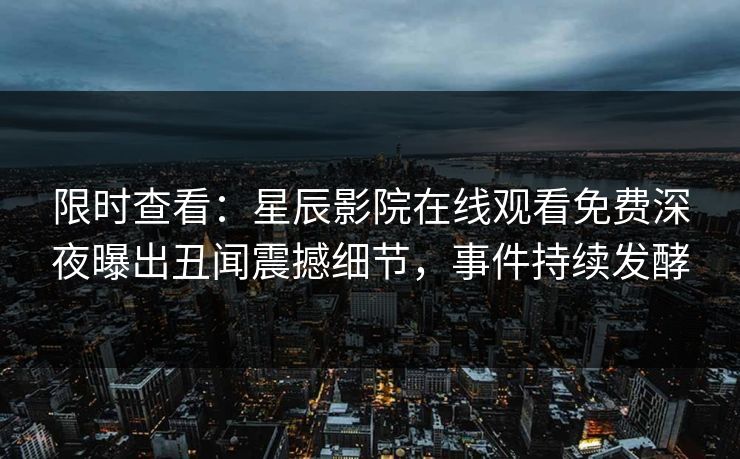 限时查看：星辰影院在线观看免费深夜曝出丑闻震撼细节，事件持续发酵