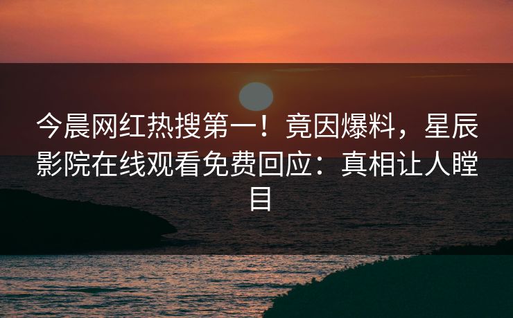 今晨网红热搜第一！竟因爆料，星辰影院在线观看免费回应：真相让人瞠目