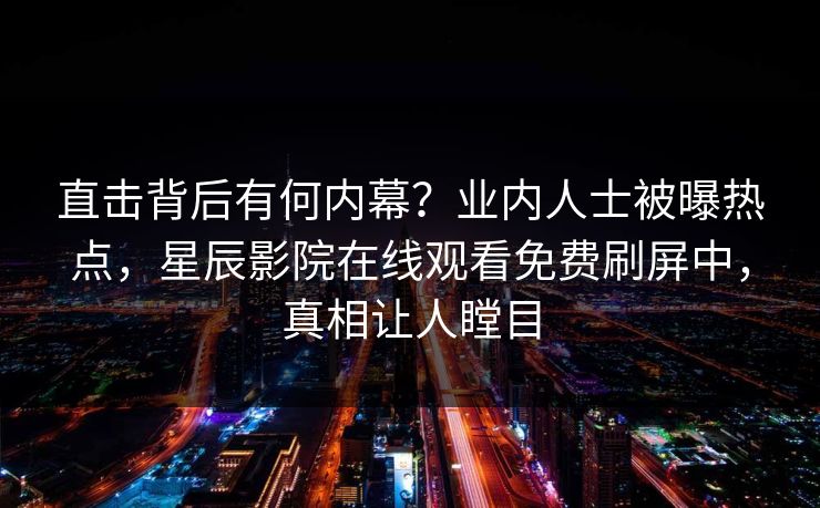 直击背后有何内幕？业内人士被曝热点，星辰影院在线观看免费刷屏中，真相让人瞠目