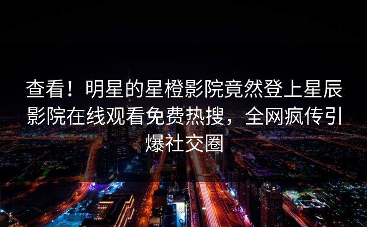 查看！明星的星橙影院竟然登上星辰影院在线观看免费热搜，全网疯传引爆社交圈