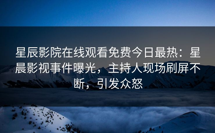 星辰影院在线观看免费今日最热：星晨影视事件曝光，主持人现场刷屏不断，引发众怒