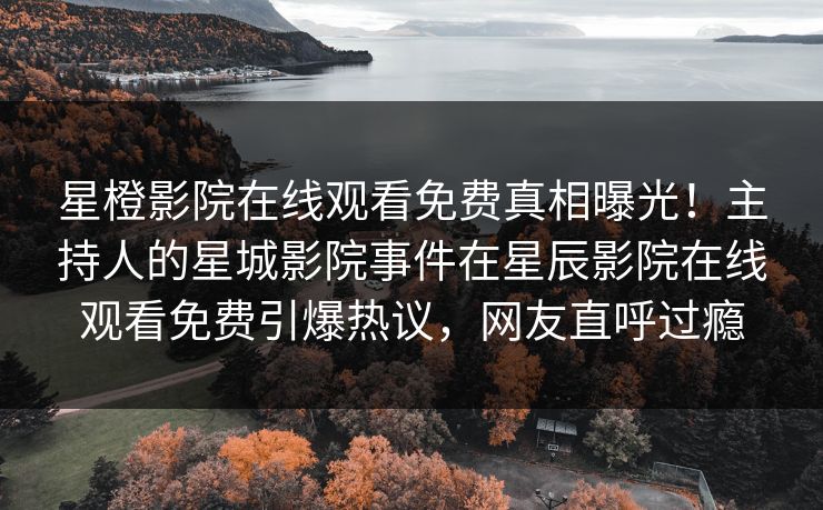星橙影院在线观看免费真相曝光！主持人的星城影院事件在星辰影院在线观看免费引爆热议，网友直呼过瘾