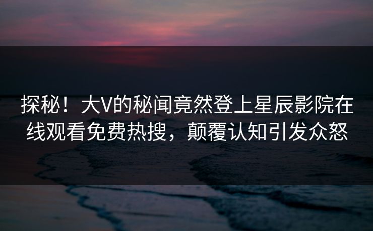 探秘！大V的秘闻竟然登上星辰影院在线观看免费热搜，颠覆认知引发众怒