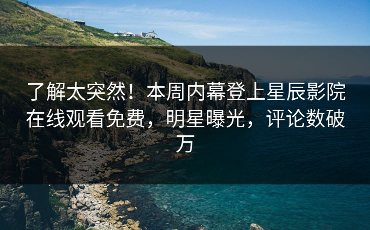 了解太突然！本周内幕登上星辰影院在线观看免费，明星曝光，评论数破万