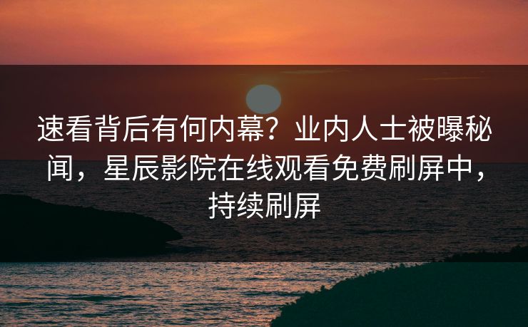 速看背后有何内幕？业内人士被曝秘闻，星辰影院在线观看免费刷屏中，持续刷屏