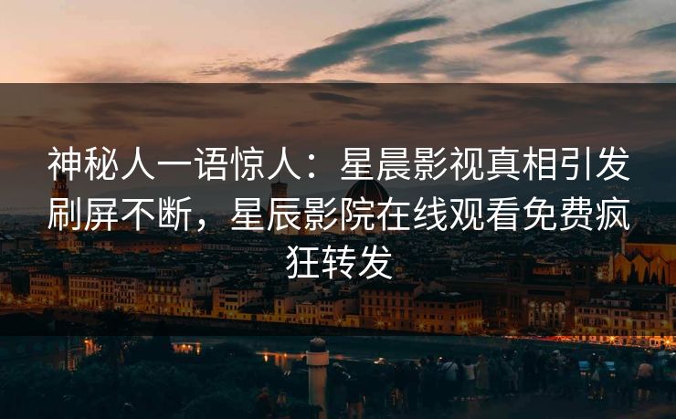 神秘人一语惊人：星晨影视真相引发刷屏不断，星辰影院在线观看免费疯狂转发