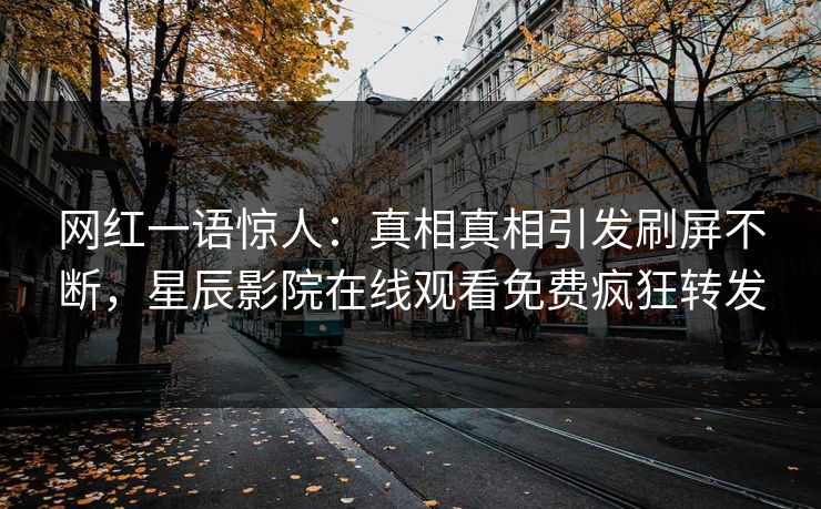 网红一语惊人：真相真相引发刷屏不断，星辰影院在线观看免费疯狂转发