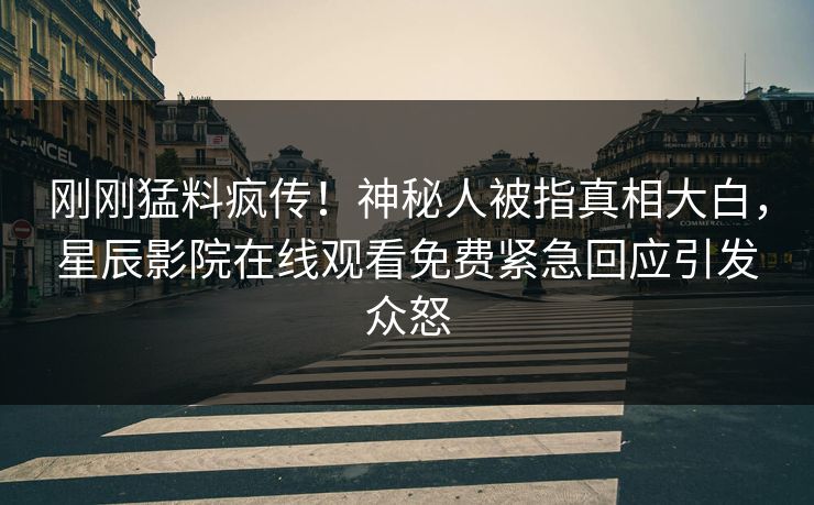 刚刚猛料疯传！神秘人被指真相大白，星辰影院在线观看免费紧急回应引发众怒