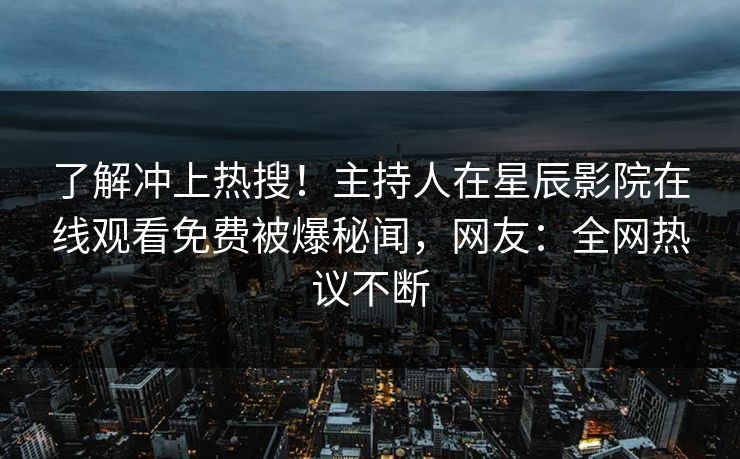 了解冲上热搜！主持人在星辰影院在线观看免费被爆秘闻，网友：全网热议不断