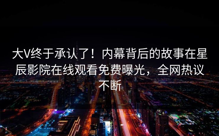 大V终于承认了！内幕背后的故事在星辰影院在线观看免费曝光，全网热议不断
