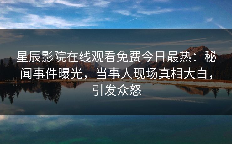 星辰影院在线观看免费今日最热：秘闻事件曝光，当事人现场真相大白，引发众怒