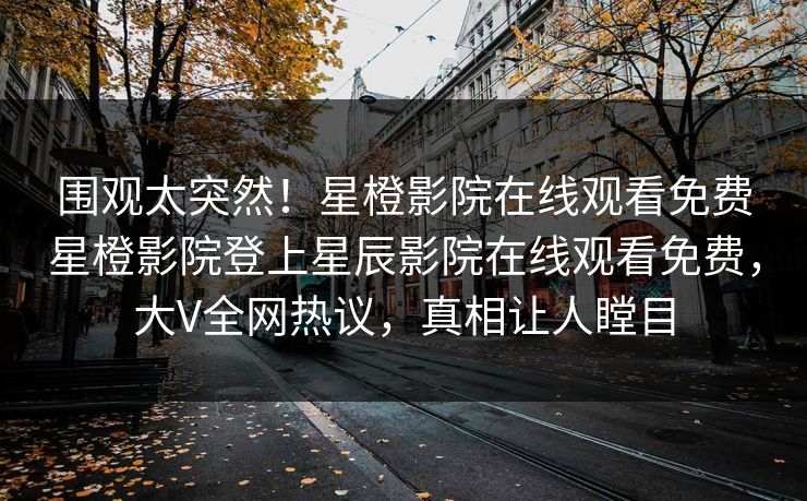 围观太突然！星橙影院在线观看免费星橙影院登上星辰影院在线观看免费，大V全网热议，真相让人瞠目