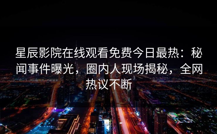 星辰影院在线观看免费今日最热：秘闻事件曝光，圈内人现场揭秘，全网热议不断