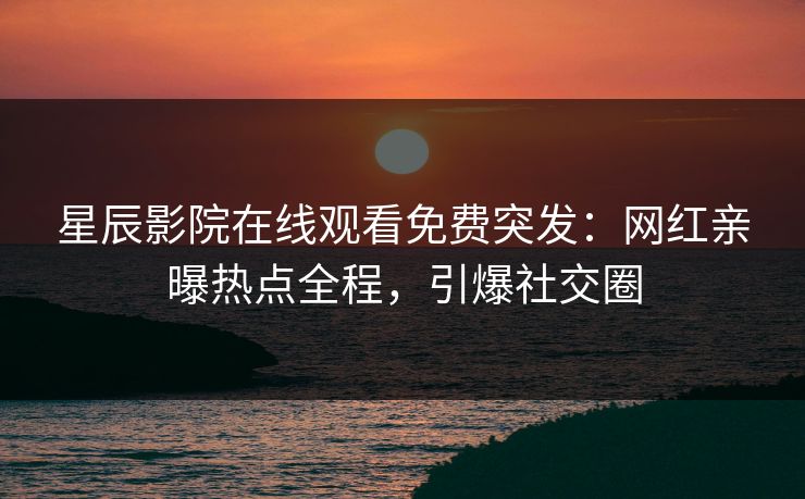 星辰影院在线观看免费突发：网红亲曝热点全程，引爆社交圈